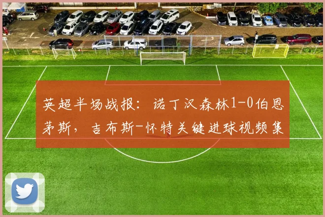 英超半场战报：诺丁汉森林1-0伯恩茅斯，吉布斯-怀特关键进球视频集锦分析