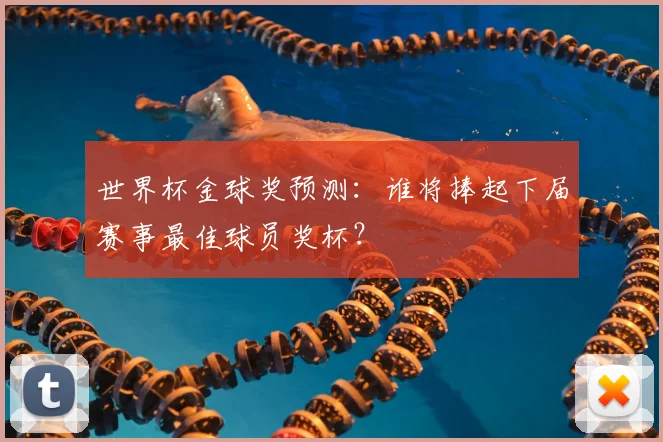 世界杯金球奖预测:谁将捧起下届赛事最佳球员奖杯?