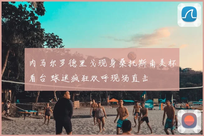 内马尔罗德里戈现身桑托斯南美杯看台 球迷疯狂欢呼现场直击