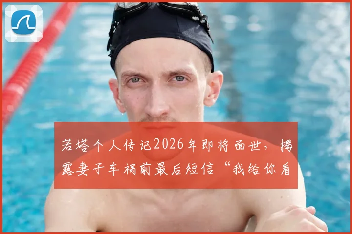 若塔个人传记2026年即将面世，揭露妻子车祸前最后短信“我给你看婚礼录像”背后故事与职业生涯回顾