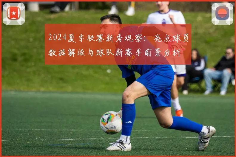 2024夏季联赛新秀观察：亮点球员数据解读与球队新赛季前景分析