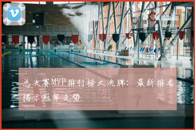 总决赛MVP排行榜大洗牌：最新排名揭示冠军走势