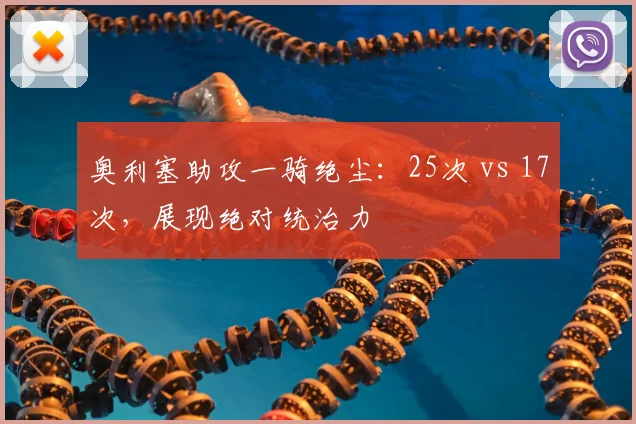 奥利塞助攻一骑绝尘：25次 vs 17次，展现绝对统治力