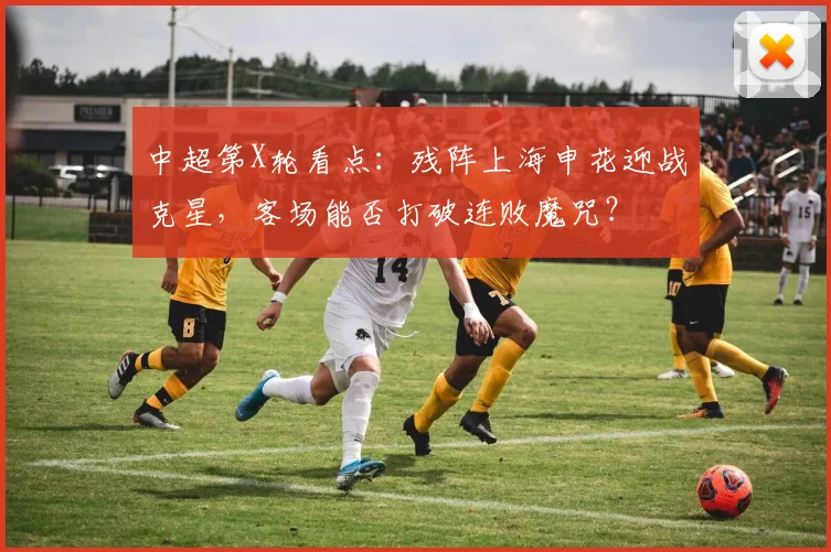中超第X轮看点：残阵上海申花迎战克星，客场能否打破连败魔咒？