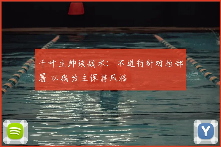 千叶主帅谈战术：不进行针对性部署 以我为主保持风格