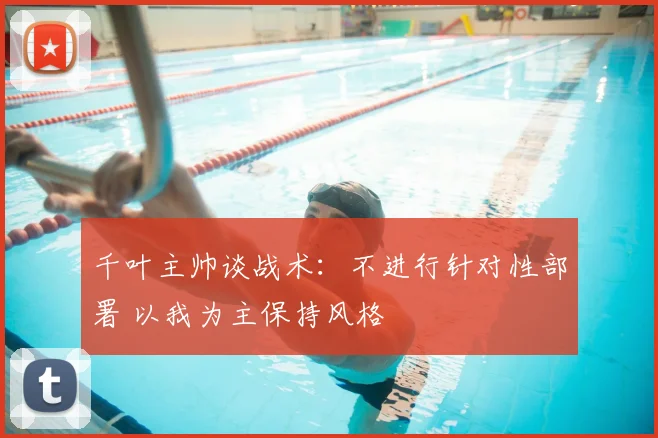 千叶主帅谈战术：不进行针对性部署 以我为主保持风格
