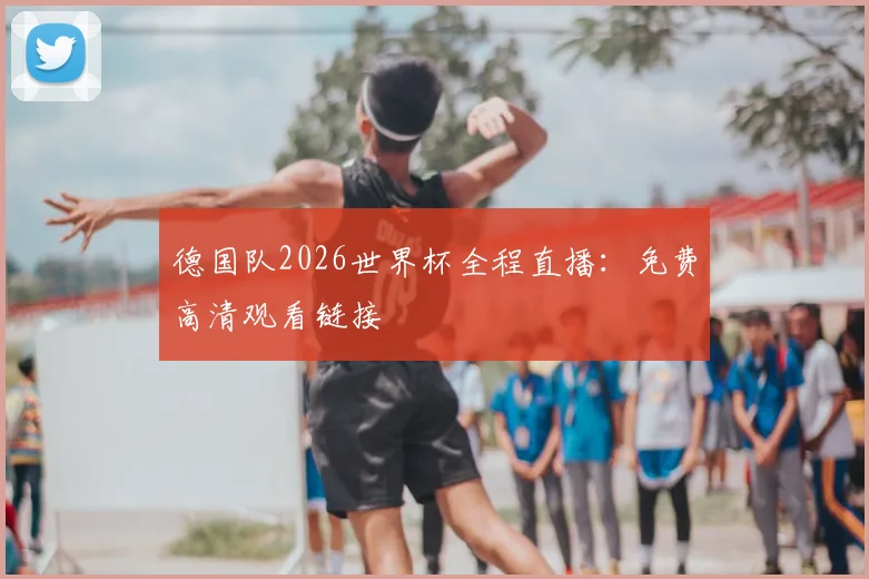 德国队2026世界杯全程直播:免费高清观看链接