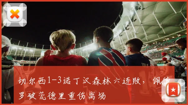 切尔西1-3诺丁汉森林六连败，佩德罗破荒德里重伤离场