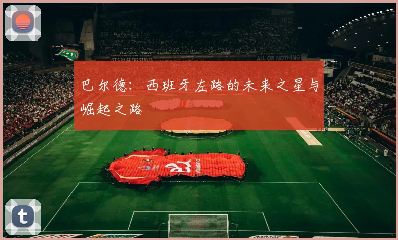 巴尔德:西班牙左路的未来之星与崛起之路