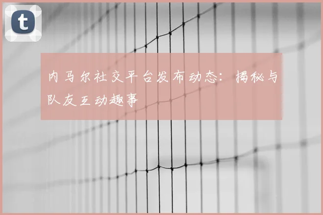 内马尔社交平台发布动态：揭秘与队友互动趣事