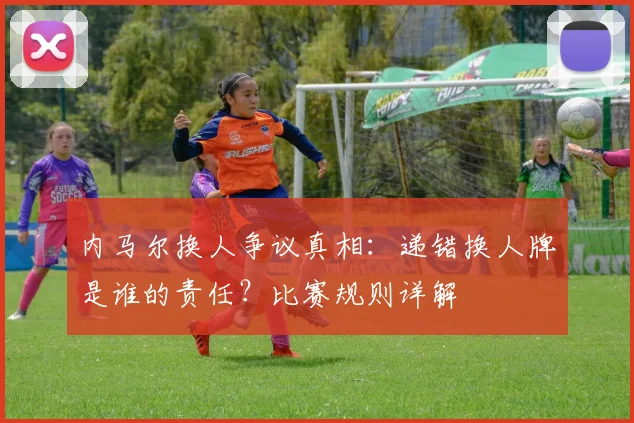 内马尔换人争议真相：递错换人牌是谁的责任？比赛规则详解