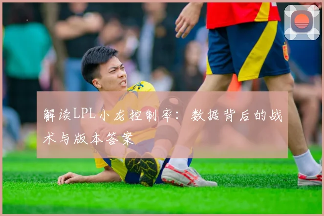 解读LPL小龙控制率:数据背后的战术与版本答案