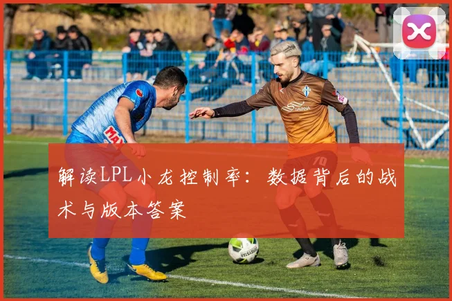 解读LPL小龙控制率：数据背后的战术与版本答案