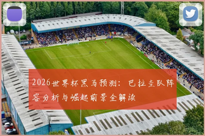 2026世界杯黑马预测：巴拉圭队阵容分析与崛起前景全解读