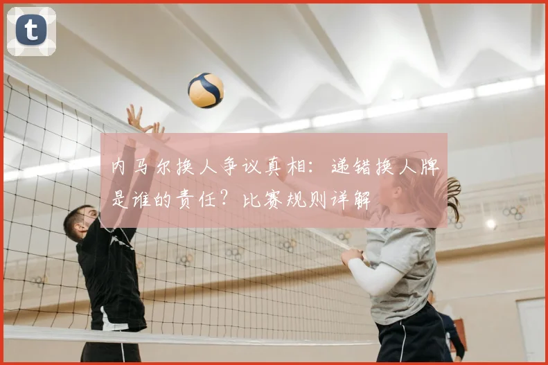 内马尔换人争议真相：递错换人牌是谁的责任？比赛规则详解