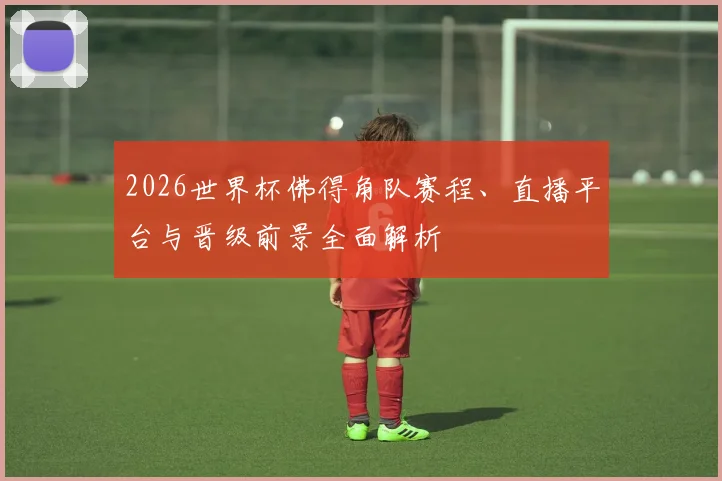 2026世界杯佛得角队赛程、直播平台与晋级前景全面解析