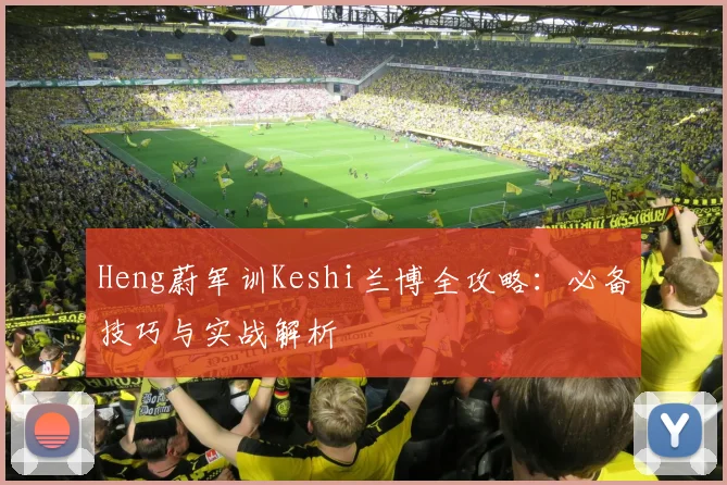 Heng蔚军训Keshi兰博全攻略:必备技巧与实战解析